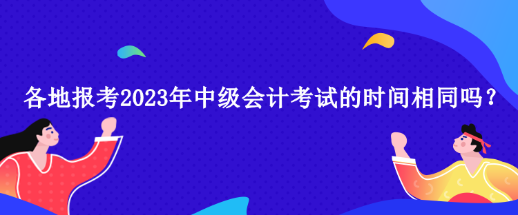 各地報(bào)考2023年中級會計(jì)考試的時(shí)間相同嗎？