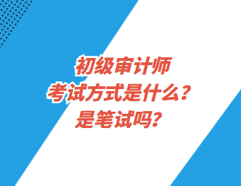 初級(jí)審計(jì)師考試方式是什么？是筆試嗎？