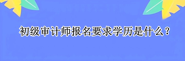 初級(jí)審計(jì)師報(bào)名要求學(xué)歷是什么？