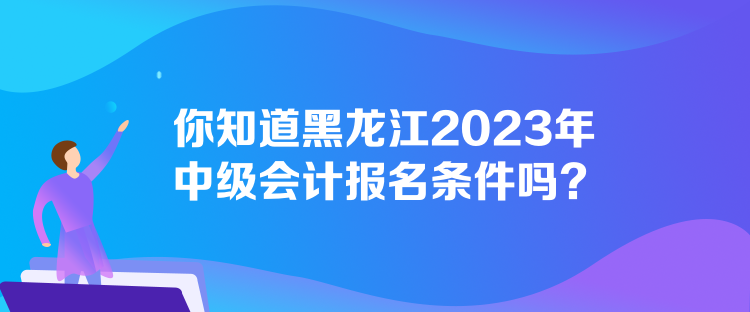 你知道黑龍江2023年中級會計(jì)報名條件嗎？