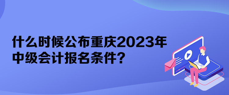 什么時(shí)候公布重慶2023年中級(jí)會(huì)計(jì)報(bào)名條件？