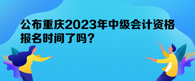 公布重慶2023年中級(jí)會(huì)計(jì)資格報(bào)名時(shí)間了嗎？