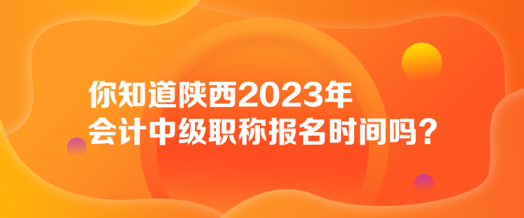 你知道陜西2023年會(huì)計(jì)中級(jí)職稱報(bào)名時(shí)間嗎？