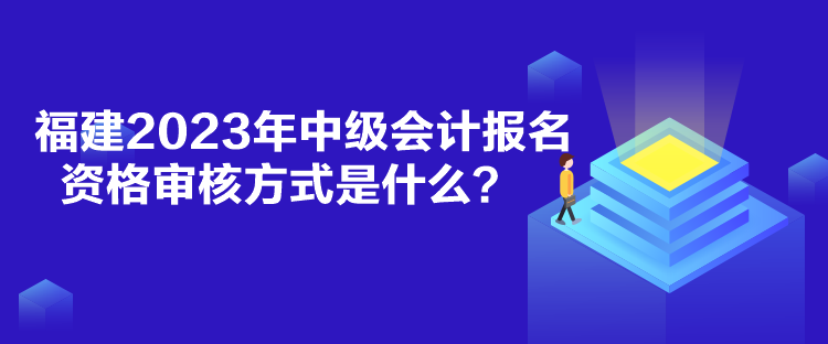 福建2023年中級會計報名資格審核方式是什么？