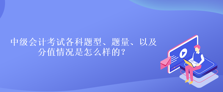 中級會計考試各科題型、題量、以及分值情況是怎么樣的？