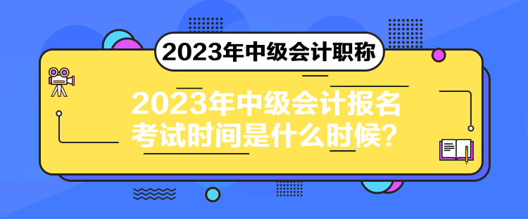 2023年中級會計報名考試時間是什么時候？