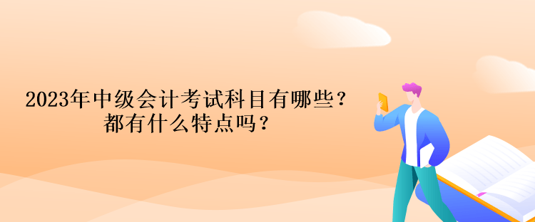 2023年中級會計考試科目有哪些？都有什么特點嗎？