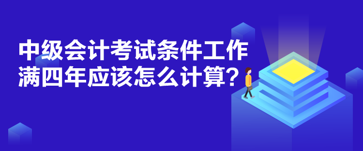 中級(jí)會(huì)計(jì)考試條件工作滿四年應(yīng)該怎么計(jì)算？