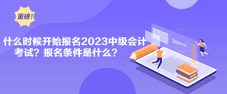 什么時(shí)候開(kāi)始報(bào)名2023中級(jí)會(huì)計(jì)考試？報(bào)名條件是什么？