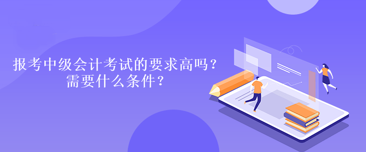 報(bào)考中級(jí)會(huì)計(jì)考試的要求高嗎？需要什么條件？