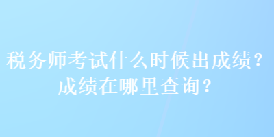 稅務(wù)師考試什么時(shí)候出成績？成績在哪里查詢？