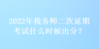 2022年稅務師二次延期考試什么時候出分？