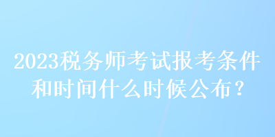 2023稅務(wù)師考試報考條件和時間什么時候公布？