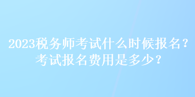 2023稅務(wù)師考試什么時候報名？考試報名費用是多少？