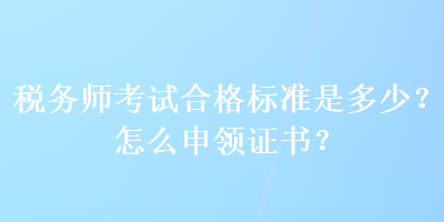 稅務(wù)師考試合格標(biāo)準(zhǔn)是多少？怎么申領(lǐng)證書？