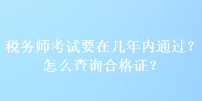 稅務(wù)師考試要在幾年內(nèi)通過？怎么查詢合格證？