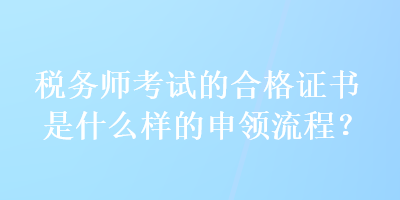 稅務師考試的合格證書是什么樣的申領流程？