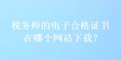 稅務(wù)師的電子合格證書在哪個網(wǎng)站下載？