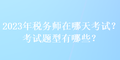 2023年稅務(wù)師在哪天考試？考試題型有哪些？