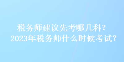 稅務(wù)師建議先考哪幾科？2023年稅務(wù)師什么時候考試？