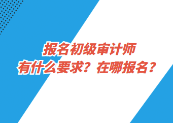 報名初級審計師有什么要求？在哪報名？