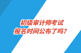 初級審計(jì)師考試報(bào)名時(shí)間公布了嗎？