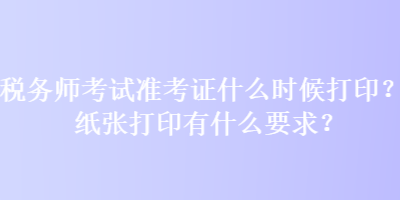 稅務(wù)師考試準(zhǔn)考證什么時候打印？紙張打印有什么要求？