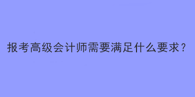 報考高級會計師需要滿足什么要求？