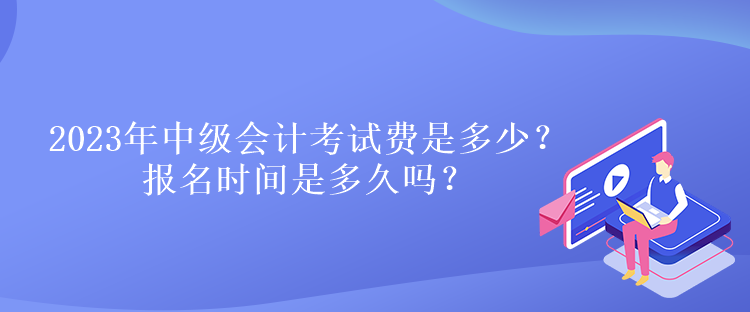 2023年中級會計考試費(fèi)是多少？報名時間是多久嗎？