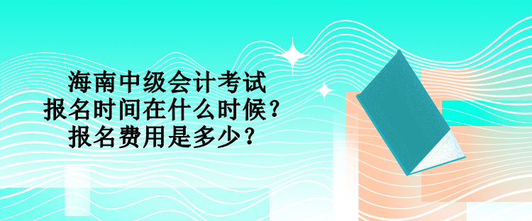 海南中級(jí)會(huì)計(jì)考試的報(bào)名時(shí)間在什么時(shí)候？報(bào)名費(fèi)用是多少？