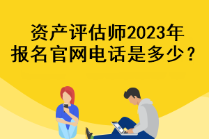 資產(chǎn)評估師2023年報名官網(wǎng)電話是多少？