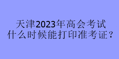 天津2023年高會(huì)考試什么時(shí)候能打印準(zhǔn)考證？