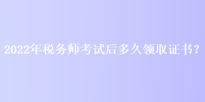 2022年稅務(wù)師考試后多久領(lǐng)取證書？