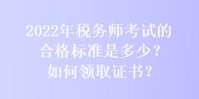 2022年稅務(wù)師考試的合格標(biāo)準(zhǔn)是多少？如何領(lǐng)取證書？