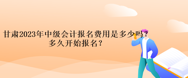 甘肅2023年中級會(huì)計(jì)報(bào)名費(fèi)用是多少嗎？多久開始報(bào)名？