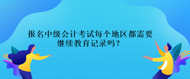 報(bào)名中級(jí)會(huì)計(jì)考試每個(gè)地區(qū)都需要繼續(xù)教育記錄嗎？