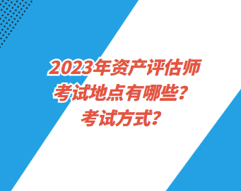 2023年資產(chǎn)評估師考試地點有哪些？考試方式？