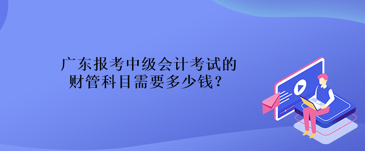 廣東報(bào)考中級(jí)會(huì)計(jì)考試的財(cái)管科目需要多少錢(qián)？