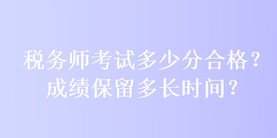 稅務(wù)師考試多少分合格？成績(jī)保留多長(zhǎng)時(shí)間？