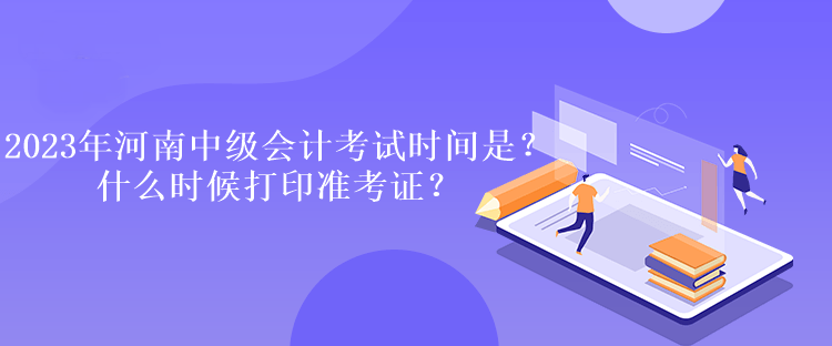 2023年河南中級會計考試時間是多久？什么時候打印準(zhǔn)考證？