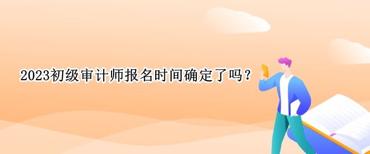 2023初級審計師報名時間確定了嗎？