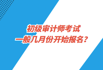 初級審計師考試一般幾月份開始報名？