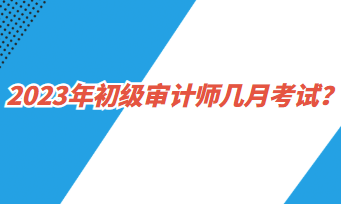 2023年初級(jí)審計(jì)師幾月考試？