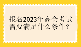 報名2023年高會考試需要滿足什么條件？