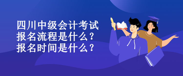 四川中級(jí)會(huì)計(jì)考試報(bào)名流程是什么？報(bào)名時(shí)間是什么？