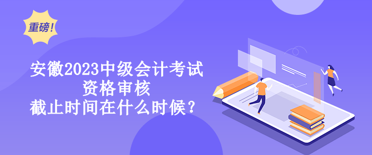 安徽2023中級(jí)會(huì)計(jì)考試資格審核截止時(shí)間在什么時(shí)候？