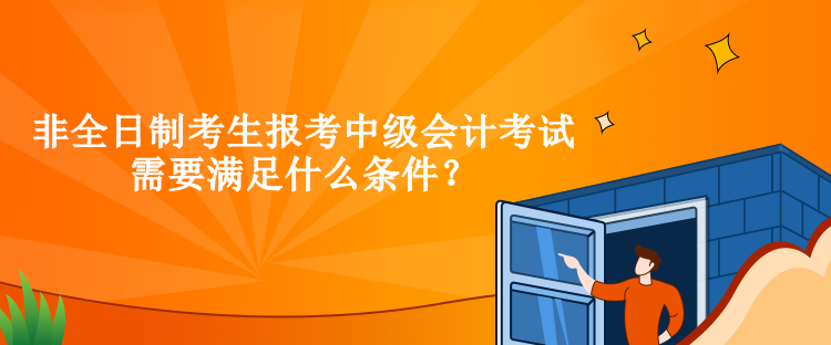 非全日制考生報考中級會計考試需要滿足什么條件？