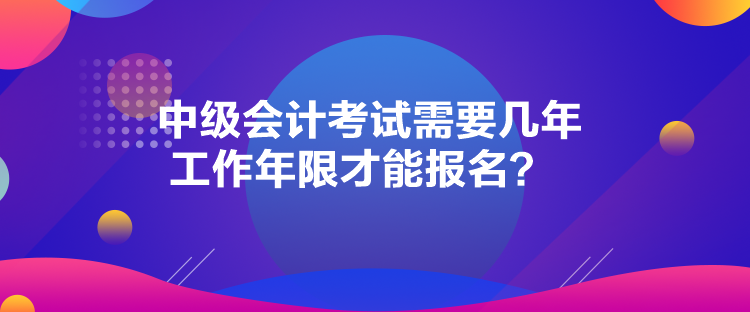 中級會計考試需要幾年工作年限才能報名？