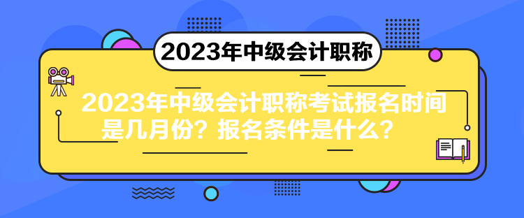 2023年中級會計職稱考試報名時間是幾月份？報名條件是什么？