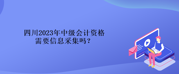 四川2023年中級會計資格需要信息采集嗎？